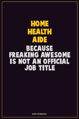 Book cover for Home Health Aide, Because Freaking Awesome Is Not An Official Job Title