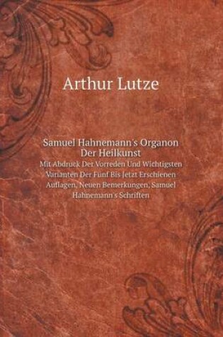 Cover of Samuel Hahnemann's Organon Der Heilkunst Mit Abdruck Der Vorreden Und Wichtigsten Varianten Der Fünf Bis Jetzt Erschienen Auflagen, Neuen Bemerkungen, Samuel Hahnemann's Schriften