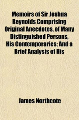 Cover of Memoirs of Sir Joshua Reynolds Comprising Original Anecdotes, of Many Distinguished Persons, His Contemporaries; And a Brief Analysis of His