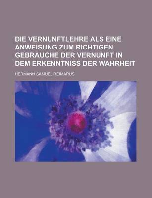 Book cover for Die Vernunftlehre ALS Eine Anweisung Zum Richtigen Gebrauche Der Vernunft in Dem Erkenntniss Der Wahrheit