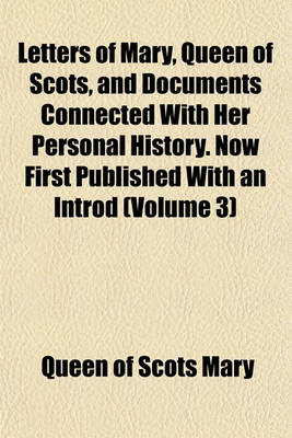 Book cover for Letters of Mary, Queen of Scots, and Documents Connected with Her Personal History. Now First Published with an Introd (Volume 3)