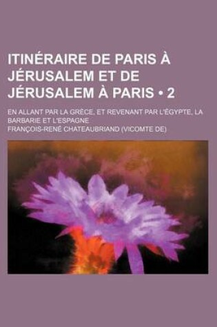 Cover of Itineraire de Paris a Jerusalem Et de Jerusalem a Paris (2); En Allant Par La Grece, Et Revenant Par L'Egypte, La Barbarie Et L'Espagne