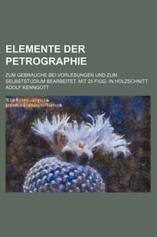Cover of Elemente Der Petrographie; Zum Gebrauche Bei Vorlesungen Und Zum Selbststudium Bearbeitet. Mit 25 Figg. in Holzschnitt