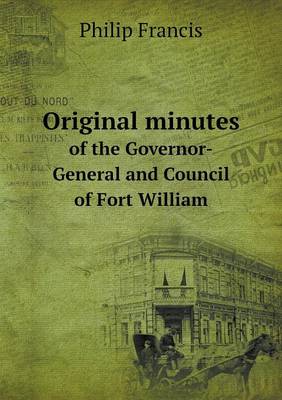 Book cover for Original minutes of the Governor-General and Council of Fort William