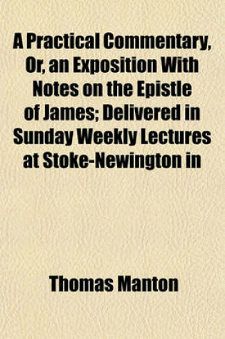 Cover of A Practical Commentary, Or, an Exposition with Notes on the Epistle of James; Delivered in Sunday Weekly Lectures at Stoke-Newington in