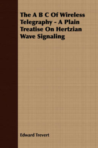 Cover of The B C Of Wireless Telegraphy - A Plain Treatise On Hertzian Wave Signaling