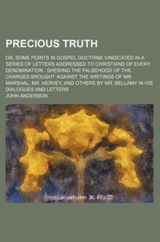 Cover of Precious Truth; Or, Some Points in Gospel Doctrine Vindicated in a Series of Letters Addressed to Christians of Every Denomination Shewing the Falsehood of the Charges Brought Against the Writings of Mr. Marshal, Mr. Hervey, and Others by Mr. Bellamy in H