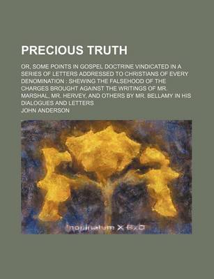 Book cover for Precious Truth; Or, Some Points in Gospel Doctrine Vindicated in a Series of Letters Addressed to Christians of Every Denomination Shewing the Falsehood of the Charges Brought Against the Writings of Mr. Marshal, Mr. Hervey, and Others by Mr. Bellamy in H