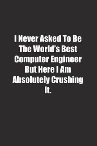 Cover of I Never Asked To Be The World's Best Computer Engineer But Here I Am Absolutely Crushing It.