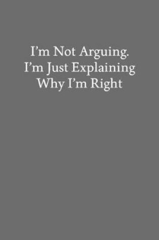 Cover of I'm Not Arguing. I'm Just Explaining Why I'm Right