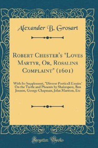 Cover of Robert Chester's "Loves Martyr, Or, Rosalins Complaint" (1601): With Its Supplement, "Diverse Poeticall Essaies" On the Turtle and Phoenix by Shakespere, Ben Jonson, George Chapman, John Marston, Etc (Classic Reprint)