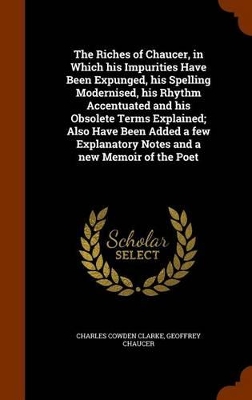 Book cover for The Riches of Chaucer, in Which His Impurities Have Been Expunged, His Spelling Modernised, His Rhythm Accentuated and His Obsolete Terms Explained; Also Have Been Added a Few Explanatory Notes and a New Memoir of the Poet