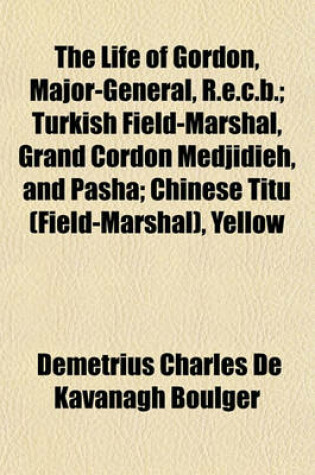 Cover of The Life of Gordon, Major-General, R.E.C.B.; Turkish Field-Marshal, Grand Cordon Medjidieh, and Pasha; Chinese Titu (Field-Marshal), Yellow