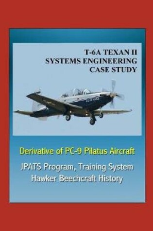 Cover of T-6A TEXAN II Systems Engineering Case Study - Derivative of PC-9 Pilatus Aircraft - JPATS Program, Training System, Hawker Beechcraft History