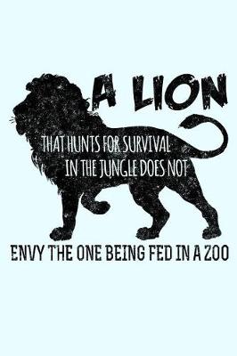 Book cover for A Lion That Hunts For Survival In The Jungle Does Not Envy The One Being Fed In A Zoo