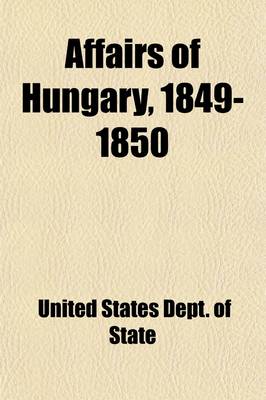 Book cover for Affairs of Hungary, 1849-1850; Message from the President of the United States, Transmitting Correspondence with A. Dudley Mann (1849-1850) in Response to Senate Resolution No. 85, of December 7, 1909, Relating to Affairs of Hungary