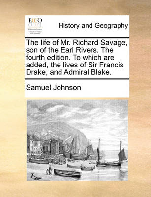 Book cover for The Life of Mr. Richard Savage, Son of the Earl Rivers. the Fourth Edition. to Which Are Added, the Lives of Sir Francis Drake, and Admiral Blake.