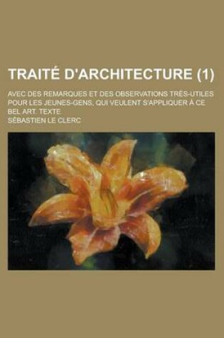 Cover of Traite D'Architecture; Avec Des Remarques Et Des Observations Tres-Utiles Pour Les Jeunes-Gens, Qui Veulent S'Appliquer a Ce Bel Art. Texte (1)