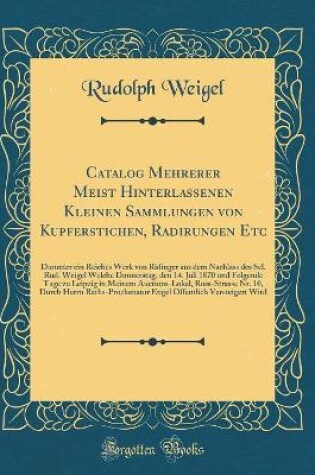 Cover of Catalog Mehrerer Meist Hinterlassenen Kleinen Sammlungen von Kupferstichen, Radirungen Etc: Darunter ein Reiches Werk von Ridinger aus dem Nachlass des Sel. Rud. Weigel Welche Donnerstag, den 14. Juli 1870 und Folgende Tage zu Leipzig in Meinem Auctions-L