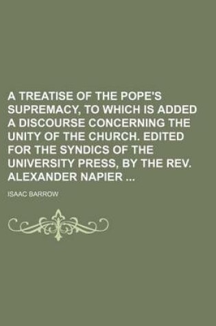 Cover of A Treatise of the Pope's Supremacy, to Which Is Added a Discourse Concerning the Unity of the Church. Edited for the Syndics of the University Press, by the REV. Alexander Napier