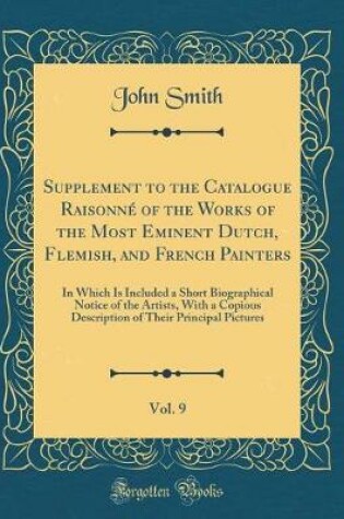 Cover of Supplement to the Catalogue Raisonné of the Works of the Most Eminent Dutch, Flemish, and French Painters, Vol. 9: In Which Is Included a Short Biographical Notice of the Artists, With a Copious Description of Their Principal Pictures (Classic Reprint)