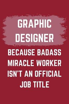 Book cover for Graphic Designer Because Badass Miracle Worker Isn't An Official Job Title