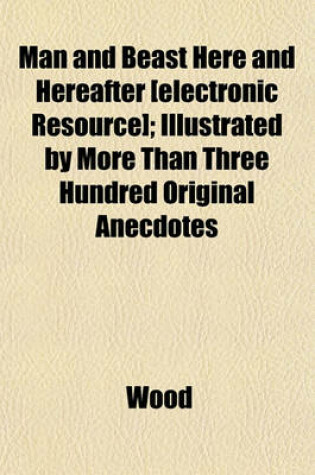 Cover of Man and Beast Here and Hereafter [Electronic Resource]; Illustrated by More Than Three Hundred Original Anecdotes