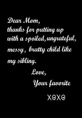 Cover of Dear Mom, Thanks for putting up with a spoiled, ungrateful, messy, bratty child like my sibling