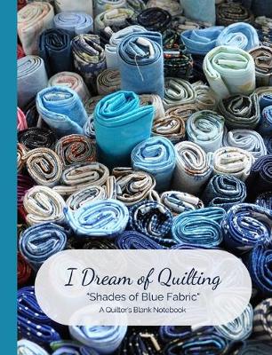 Cover of I Dream of Quilting Shades of Blue Fabric A Quilter's Blank Notebook