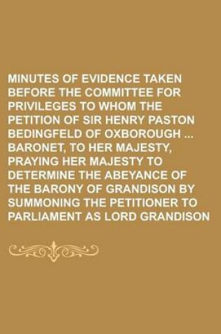 Cover of Minutes of Evidence Taken Before the Committee for Privileges to Whom the Petition of Sir Henry Paston Bedingfeld of Oxborough Baronet, to Her Majesty, Praying Her Majesty to Determine the Abeyance of the Barony of Grandison by Summoning