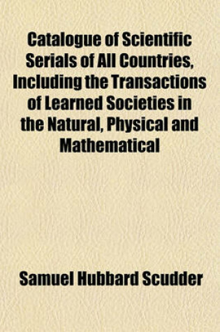 Cover of Catalogue of Scientific Serials of All Countries, Including the Transactions of Learned Societies in the Natural, Physical and Mathematical