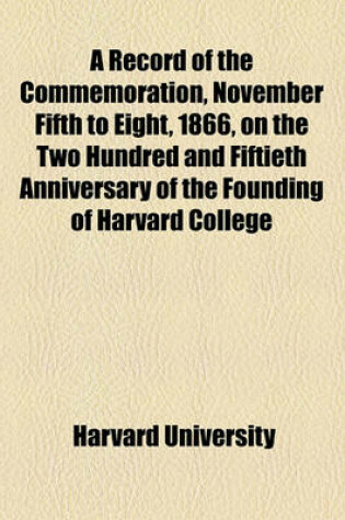 Cover of A Record of the Commemoration, November Fifth to Eight, 1866, on the Two Hundred and Fiftieth Anniversary of the Founding of Harvard College