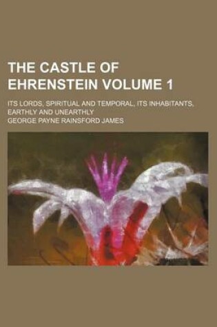 Cover of The Castle of Ehrenstein Volume 1; Its Lords, Spiritual and Temporal, Its Inhabitants, Earthly and Unearthly