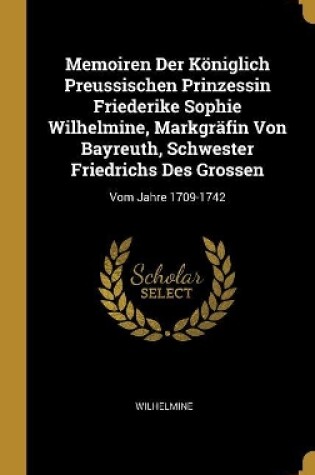 Cover of Memoiren Der Königlich Preussischen Prinzessin Friederike Sophie Wilhelmine, Markgräfin Von Bayreuth, Schwester Friedrichs Des Grossen