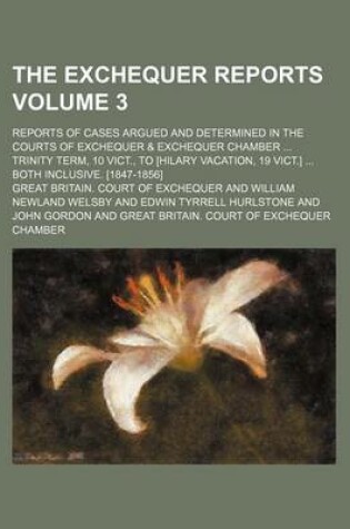 Cover of The Exchequer Reports Volume 3; Reports of Cases Argued and Determined in the Courts of Exchequer & Exchequer Chamber Trinity Term, 10 Vict., to [Hilary Vacation, 19 Vict.] Both Inclusive. [1847-1856]