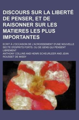 Cover of Discours Sur La Liberte de Penser, Et de Raisonner Sur Les Matieres Les Plus Importantes; Ecrit A L'Occasion de L'Acroissement D'Une Nouvelle Secte D'