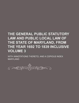 Book cover for General Public Statutory Law and Public Local Law of the State of Maryland, from the Year 1692 to 1839 Inclusive Volume 3; With Annotations Thereto