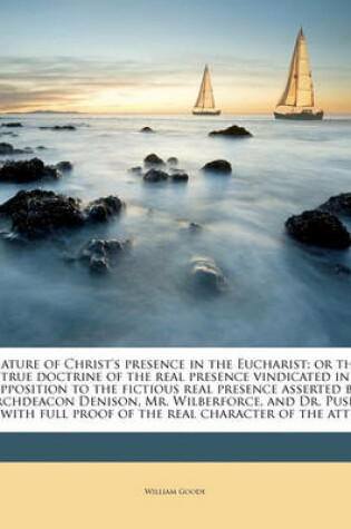 Cover of Nature of Christ's Presence in the Eucharist; Or the True Doctrine of the Real Presence Vindicated in Opposition to the Fictious Real Presence Asserted by Archdeacon Denison, Mr. Wilberforce, and Dr. Pusey, with Full Proof of the Real Character of the Att