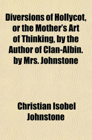 Cover of Diversions of Hollycot, or the Mother's Art of Thinking, by the Author of Clan-Albin. by Mrs. Johnstone