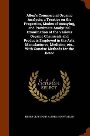 Cover of Allen's Commercial Organic Analysis; A Treatise on the Properties, Modes of Assaying, and Proximate Analytical Examination of the Various Organic Chemicals and Products Employed in the Arts, Manufactures, Medicine, Etc., with Concise Methods for the Detec