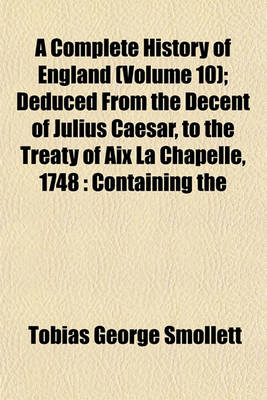 Book cover for A Complete History of England (Volume 10); Deduced from the Decent of Julius Caesar, to the Treaty of AIX La Chapelle, 1748 Containing the Transactions of One Thousand Eight Hundred and Three Years