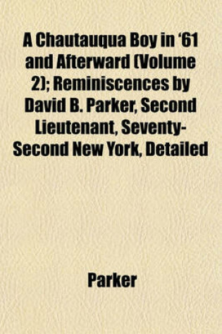 Cover of A Chautauqua Boy in '61 and Afterward (Volume 2); Reminiscences by David B. Parker, Second Lieutenant, Seventy-Second New York, Detailed