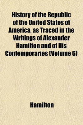 Book cover for History of the Republic of the United States of America, as Traced in the Writings of Alexander Hamilton and of His Contemporaries (Volume 6)