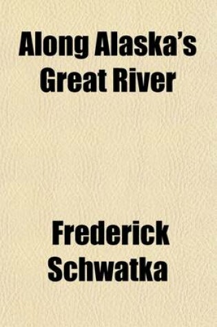 Cover of Along Alaska's Great River; A Popular Account of the Travels of the Alaska Exploring Expedition of 1883, Along the Great Yukon River, from Its Source to Its Mouth, in the British North-West Territory, and in the Territory of Alaska