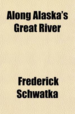 Book cover for Along Alaska's Great River; A Popular Account of the Travels of the Alaska Exploring Expedition of 1883, Along the Great Yukon River, from Its Source to Its Mouth, in the British North-West Territory, and in the Territory of Alaska