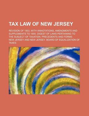 Book cover for Tax Law of New Jersey; Revision of 1903, with Annotations, Amendments and Supplements to 1905. Digest of Laws Pertaining to the Subject of Taxation. Precedents and Forms