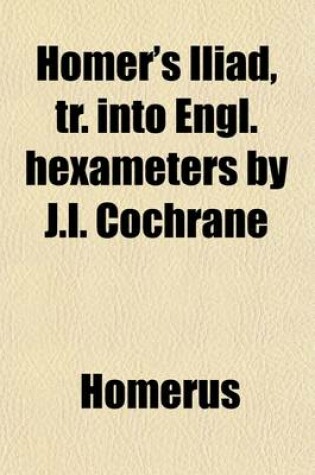 Cover of Homer's Iliad, Tr. Into Engl. Hexameters by J.I. Cochrane