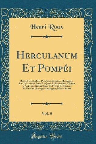 Cover of Herculanum Et Pompéi, Vol. 8: Recueil Général des Peintures, Bronzes, Mosaïques, Etc. Découverts Jusqu'à ce Jour, Et Reproduits d'Après le Antichità Di Ercolano, IL Museo Borbonico, Et Tous les Ouvrages Analogues; Musée Secret (Classic Reprint)