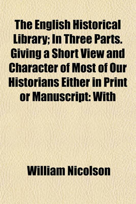 Book cover for The English Historical Library; In Three Parts. Giving a Short View and Character of Most of Our Historians Either in Print or Manuscript