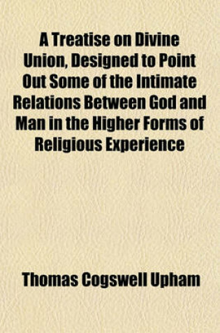 Cover of A Treatise on Divine Union, Designed to Point Out Some of the Intimate Relations Between God and Man in the Higher Forms of Religious Experience